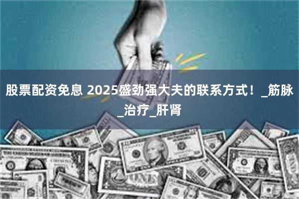 股票配资免息 2025盛劲强大夫的联系方式！_筋脉_治疗_肝肾