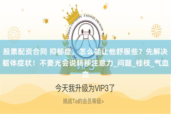 股票配资合同 抑郁症，怎么能让他舒服些？先解决躯体症状！不要光会说转移注意力_问题_桂枝_气血