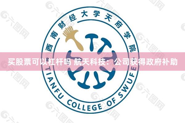 买股票可以杠杆吗 航天科技：公司获得政府补助
