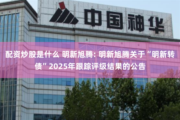 配资炒股是什么 明新旭腾: 明新旭腾关于“明新转债”2025年跟踪评级结果的公告