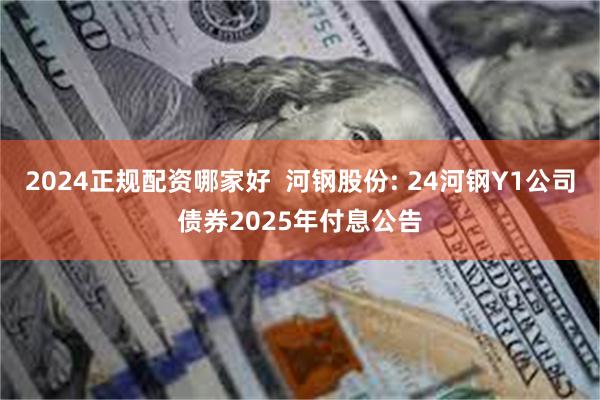 2024正规配资哪家好  河钢股份: 24河钢Y1公司债券2025年付息公告