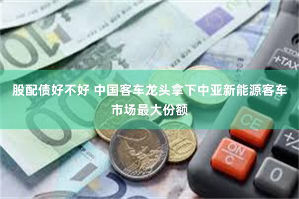 股配债好不好 中国客车龙头拿下中亚新能源客车市场最大份额