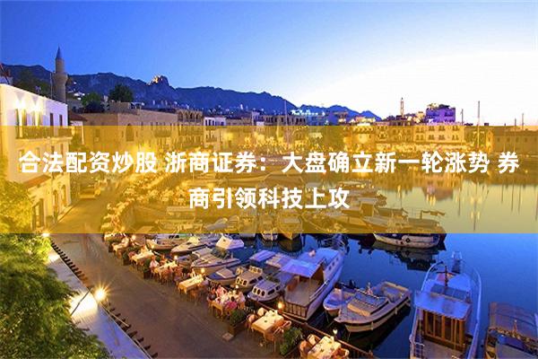 合法配资炒股 浙商证券：大盘确立新一轮涨势 券商引领科技上攻