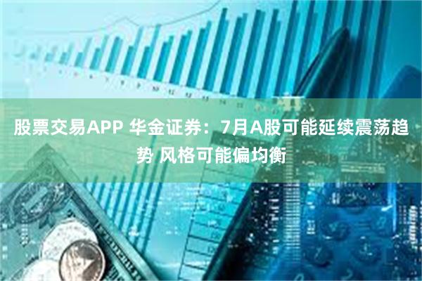 股票交易APP 华金证券：7月A股可能延续震荡趋势 风格可能偏均衡