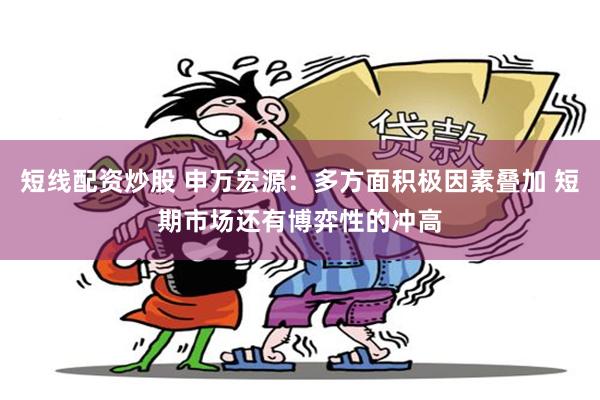 短线配资炒股 申万宏源：多方面积极因素叠加 短期市场还有博弈性的冲高