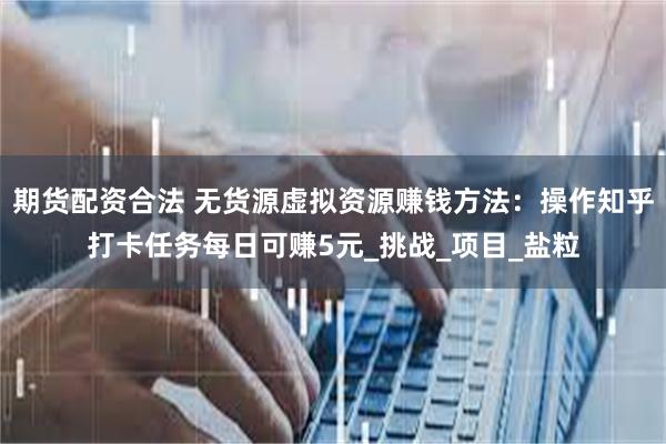 期货配资合法 无货源虚拟资源赚钱方法：操作知乎打卡任务每日可赚5元_挑战_项目_盐粒