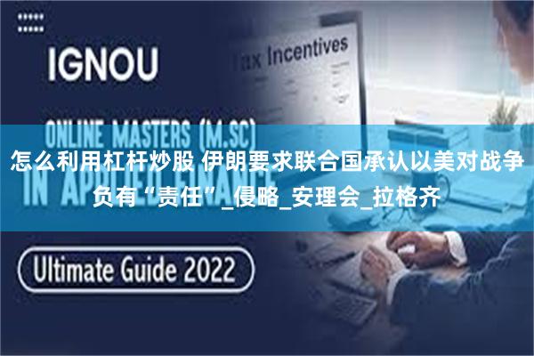 怎么利用杠杆炒股 伊朗要求联合国承认以美对战争负有“责任”_侵略_安理会_拉格齐