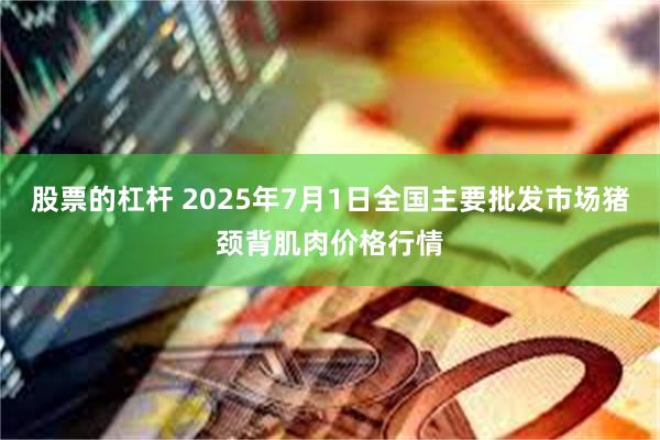 股票的杠杆 2025年7月1日全国主要批发市场猪颈背肌肉价格行情