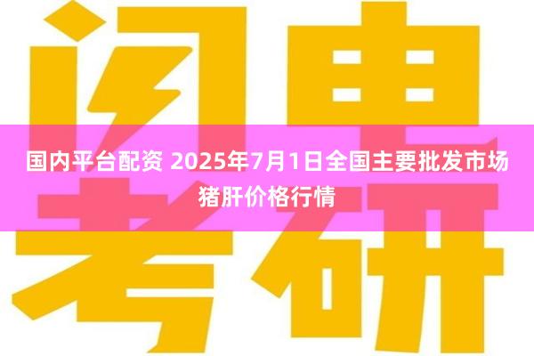 国内平台配资 2025年7月1日全国主要批发市场猪肝价格行情