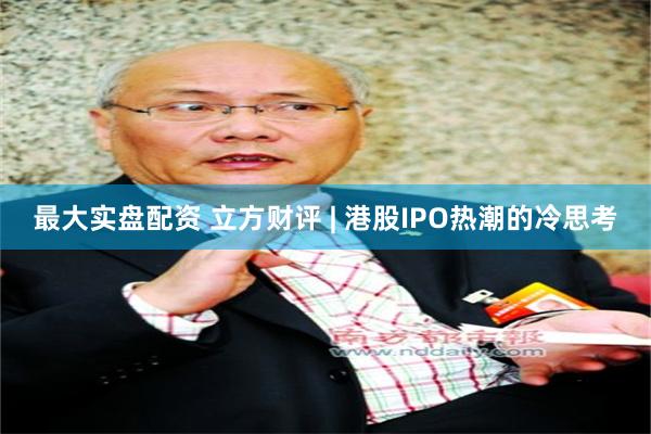最大实盘配资 立方财评 | 港股IPO热潮的冷思考