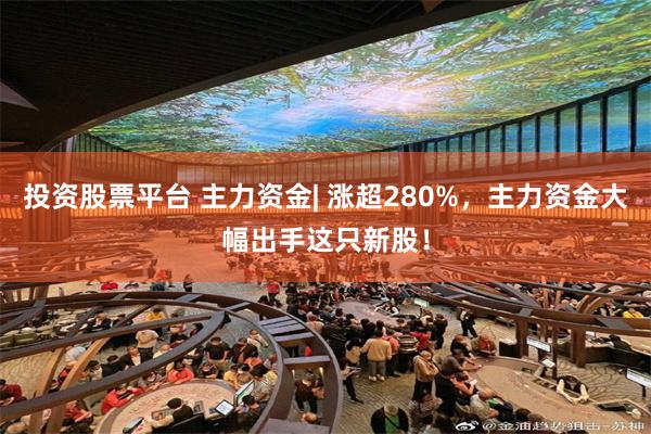 投资股票平台 主力资金| 涨超280%，主力资金大幅出手这只新股！