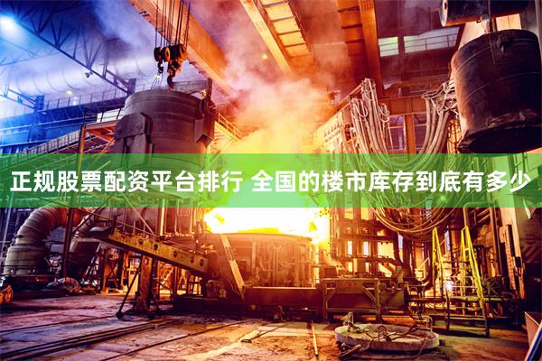正规股票配资平台排行 全国的楼市库存到底有多少