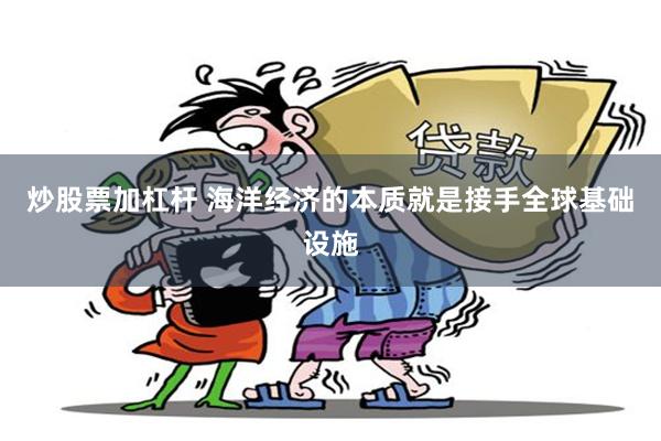 炒股票加杠杆 海洋经济的本质就是接手全球基础设施