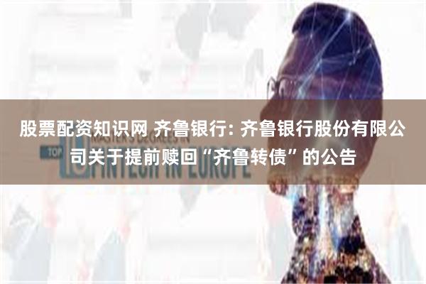 股票配资知识网 齐鲁银行: 齐鲁银行股份有限公司关于提前赎回“齐鲁转债”的公告