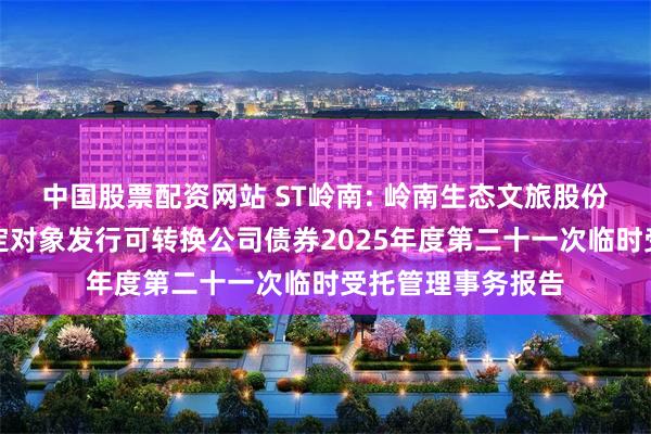 中国股票配资网站 ST岭南: 岭南生态文旅股份有限公司向不特定对象发行可转换公司债券2025年度第二十一次临时受托管理事务报告