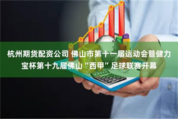 杭州期货配资公司 佛山市第十一届运动会暨健力宝杯第十九届佛山“西甲”足球联赛开幕