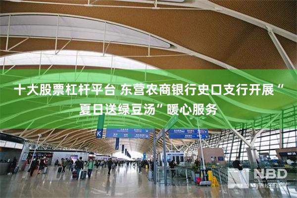 十大股票杠杆平台 东营农商银行史口支行开展“夏日送绿豆汤”暖心服务