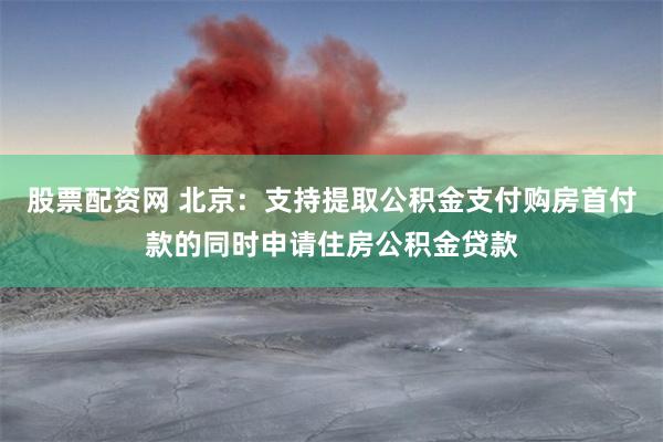 股票配资网 北京：支持提取公积金支付购房首付款的同时申请住房公积金贷款