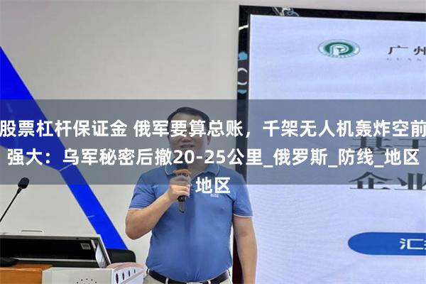 股票杠杆保证金 俄军要算总账，千架无人机轰炸空前强大：乌军秘密后撤20-25公里_俄罗斯_防线_地区