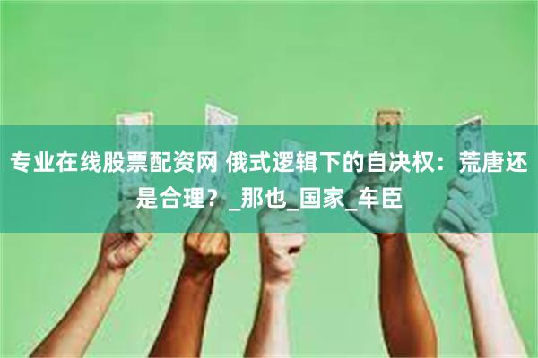 专业在线股票配资网 俄式逻辑下的自决权：荒唐还是合理？_那也_国家_车臣