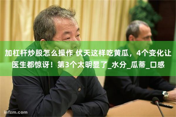 加杠杆炒股怎么操作 伏天这样吃黄瓜，4个变化让医生都惊讶！第3个太明显了_水分_瓜蒂_口感