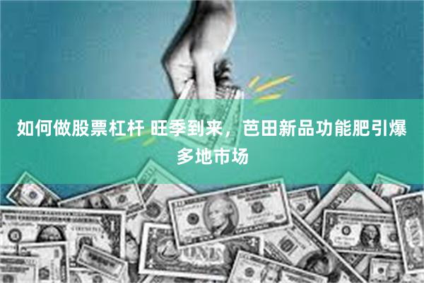 如何做股票杠杆 旺季到来，芭田新品功能肥引爆多地市场