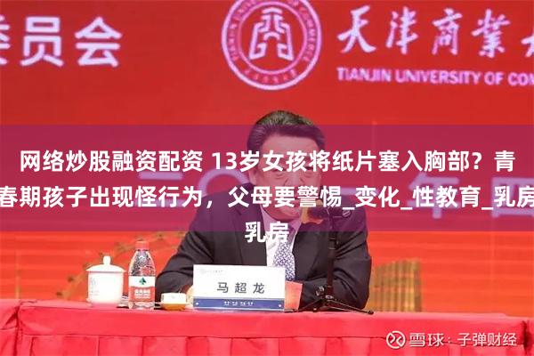 网络炒股融资配资 13岁女孩将纸片塞入胸部？青春期孩子出现怪行为，父母要警惕_变化_性教育_乳房
