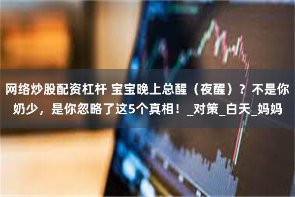 网络炒股配资杠杆 宝宝晚上总醒（夜醒）？不是你奶少，是你忽略了这5个真相！_对策_白天_妈妈