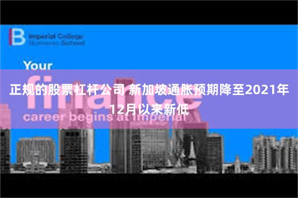正规的股票杠杆公司 新加坡通胀预期降至2021年12月以来新低