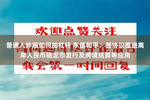 普通人炒股如何加杠杆 东信和平：签协议推进离岸人民币稳定币发行及跨境结算等应用