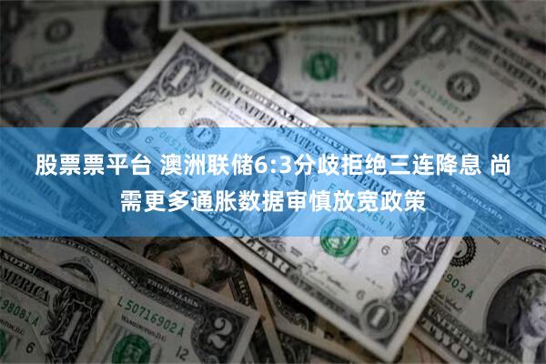 股票票平台 澳洲联储6:3分歧拒绝三连降息 尚需更多通胀数据审慎放宽政策