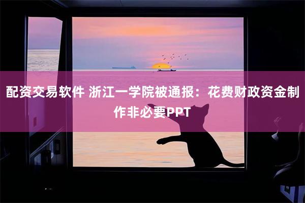 配资交易软件 浙江一学院被通报：花费财政资金制作非必要PPT