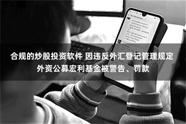 合规的炒股投资软件 因违反外汇登记管理规定 外资公募宏利基金被警告、罚款