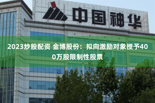2023炒股配资 金博股份：拟向激励对象授予400万股限制性股票