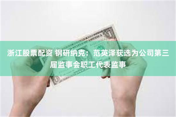 浙江股票配资 钢研纳克：范英泽获选为公司第三届监事会职工代表监事