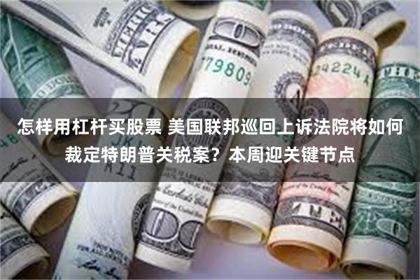 怎样用杠杆买股票 美国联邦巡回上诉法院将如何裁定特朗普关税案？本周迎关键节点