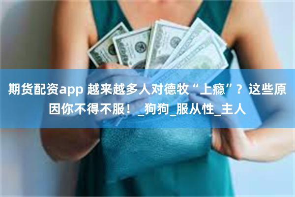期货配资app 越来越多人对德牧“上瘾”？这些原因你不得不服！_狗狗_服从性_主人