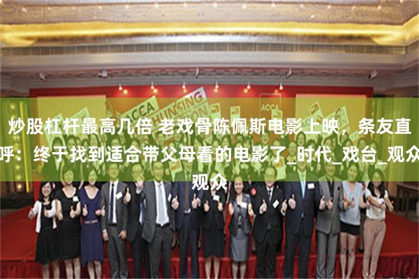 炒股杠杆最高几倍 老戏骨陈佩斯电影上映，条友直呼：终于找到适合带父母看的电影了_时代_戏台_观众