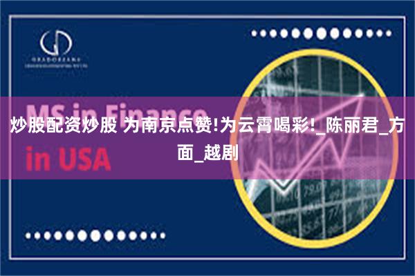 炒股配资炒股 为南京点赞!为云霄喝彩!_陈丽君_方面_越剧