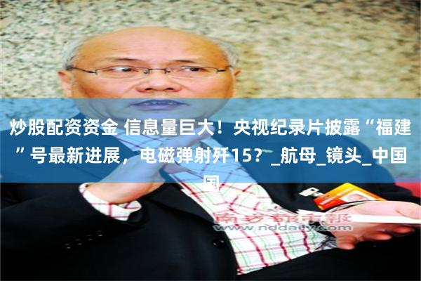 炒股配资资金 信息量巨大！央视纪录片披露“福建”号最新进展，电磁弹射歼15？_航母_镜头_中国