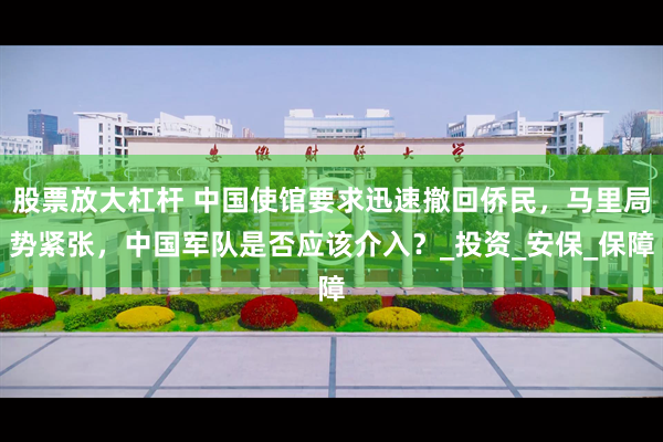 股票放大杠杆 中国使馆要求迅速撤回侨民，马里局势紧张，中国军队是否应该介入？_投资_安保_保障