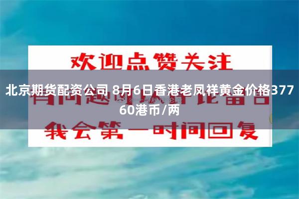 北京期货配资公司 8月6日香港老凤祥黄金价格37760港币/两