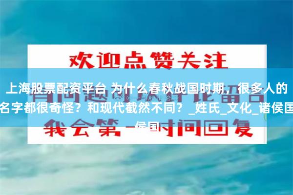 上海股票配资平台 为什么春秋战国时期，很多人的名字都很奇怪？和现代截然不同？_姓氏_文化_诸侯国