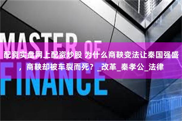 配资实盘网上配资炒股 为什么商鞅变法让秦国强盛，商鞅却被车裂而死？_改革_秦孝公_法律