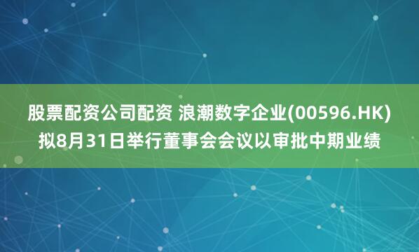 股票配资公司配资 浪潮数字企业(00596.HK)拟8月31日举行董事会会议以审批中期业绩
