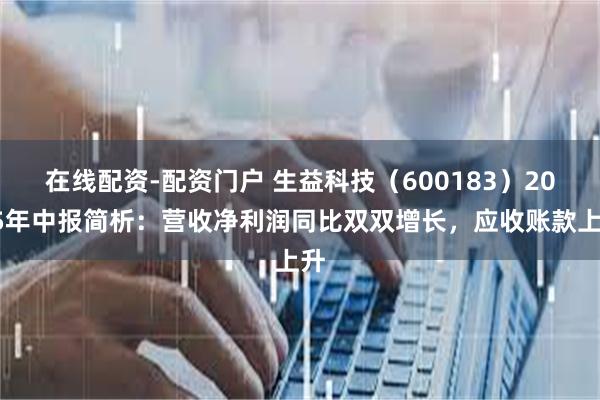 在线配资-配资门户 生益科技（600183）2025年中报简析：营收净利润同比双双增长，应收账款上升