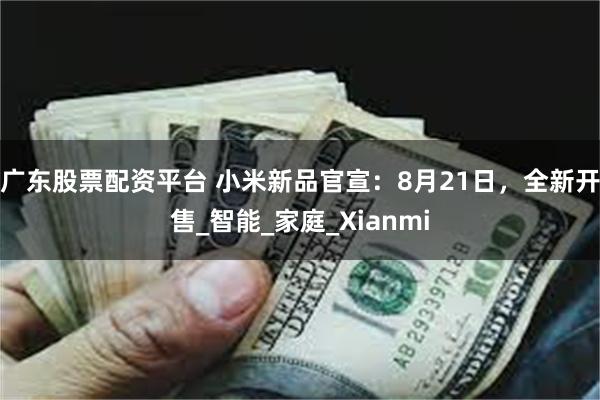 广东股票配资平台 小米新品官宣：8月21日，全新开售_智能_家庭_Xianmi