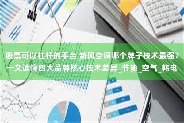 股票可以杠杆的平台 新风空调哪个牌子技术最强？一文读懂四大品牌核心技术差异_节能_空气_韩电