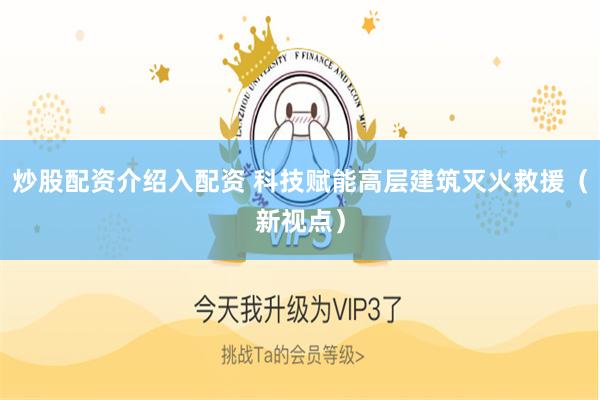 炒股配资介绍入配资 科技赋能高层建筑灭火救援（新视点）