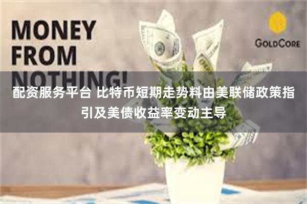 配资服务平台 比特币短期走势料由美联储政策指引及美债收益率变动主导
